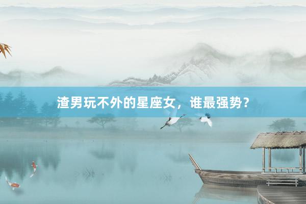 渣男玩不外的星座女，谁最强势？