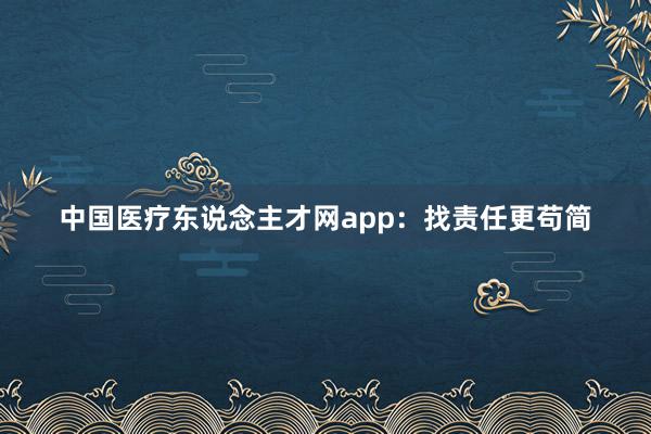 中国医疗东说念主才网app：找责任更苟简