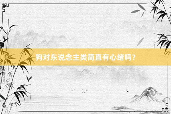狗对东说念主类简直有心绪吗？