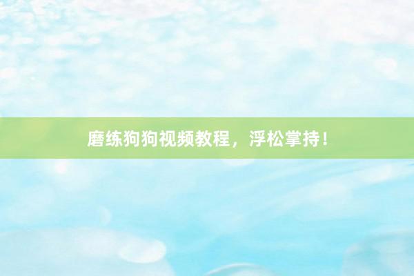磨练狗狗视频教程，浮松掌持！